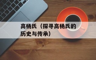 高杨氏（探寻高杨氏的历史与传承）