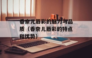 香奈儿唇彩的魅力与品质（香奈儿唇彩的特点和优势）