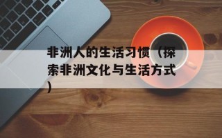 非洲人的生活习惯（探索非洲文化与生活方式）