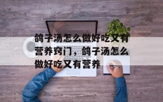 鸽子汤怎么做好吃又有营养窍门，鸽子汤怎么做好吃又有营养