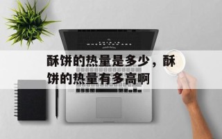 酥饼的热量是多少，酥饼的热量有多高啊