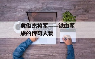 黄俊杰将军——铁血军旅的传奇人物