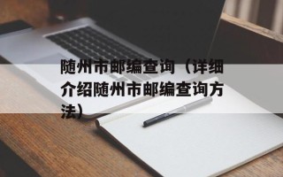 随州市邮编查询（详细介绍随州市邮编查询方法）