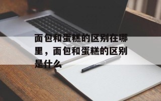 面包和蛋糕的区别在哪里，面包和蛋糕的区别是什么