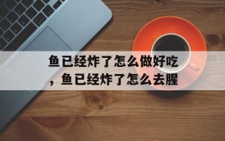 鱼已经炸了怎么做好吃，鱼已经炸了怎么去腥