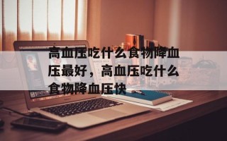 高血压吃什么食物降血压最好，高血压吃什么食物降血压快