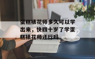 蛋糕裱花师多久可以学出来，快四十岁了学蛋糕裱花师还行吗