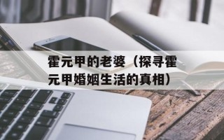 霍元甲的老婆（探寻霍元甲婚姻生活的真相）