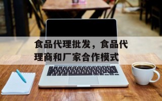 食品代理批发，食品代理商和厂家合作模式