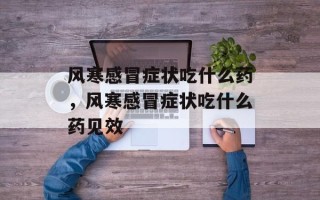 风寒感冒症状吃什么药，风寒感冒症状吃什么药见效