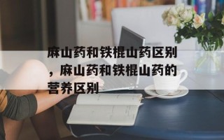 麻山药和铁棍山药区别，麻山药和铁棍山药的营养区别
