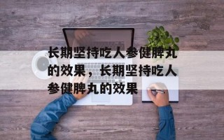 长期坚持吃人参健脾丸的效果，长期坚持吃人参健脾丸的效果