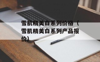 雪肌精美白系列价格（雪肌精美白系列产品报价）