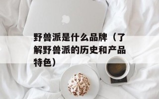 野兽派是什么品牌（了解野兽派的历史和产品特色）