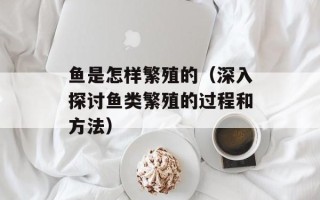 鱼是怎样繁殖的（深入探讨鱼类繁殖的过程和方法）