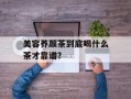 美容养颜茶到底喝什么茶才靠谱？