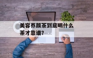 美容养颜茶到底喝什么茶才靠谱？