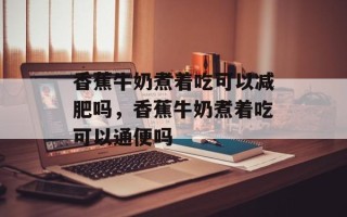 香蕉牛奶煮着吃可以减肥吗，香蕉牛奶煮着吃可以通便吗