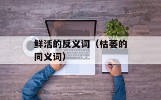 鲜活的反义词（枯萎的同义词）