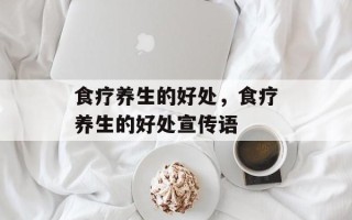 食疗养生的好处，食疗养生的好处宣传语