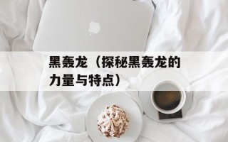 黑轰龙（探秘黑轰龙的力量与特点）