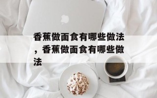 香蕉做面食有哪些做法，香蕉做面食有哪些做法
