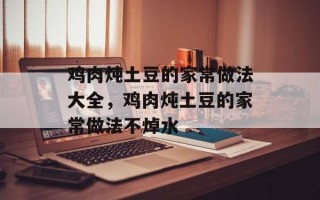 鸡肉炖土豆的家常做法大全，鸡肉炖土豆的家常做法不焯水