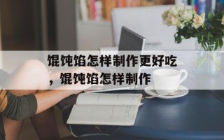 馄饨馅怎样制作更好吃，馄饨馅怎样制作