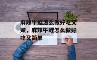 麻辣牛蛙怎么做好吃又嫩，麻辣牛蛙怎么做好吃又简单