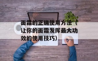 面霜的正确使用方法（让你的面霜发挥最大功效的使用技巧）