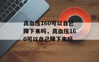 高血压160可以自己降下来吗，高血压160可以自己降下来吗