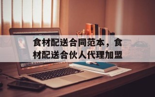 食材配送合同范本，食材配送合伙人代理加盟