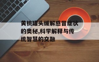 黄桃罐头缓解感冒症状的奥秘,科学解释与传统智慧的交融