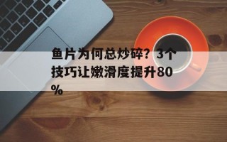 鱼片为何总炒碎？3个技巧让嫩滑度提升80%