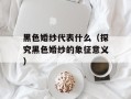 黑色婚纱代表什么（探究黑色婚纱的象征意义）