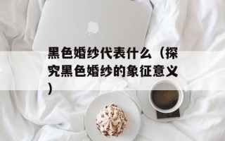 黑色婚纱代表什么（探究黑色婚纱的象征意义）