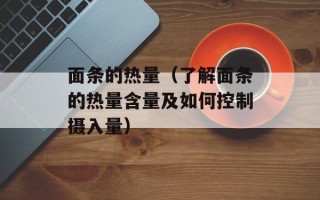 面条的热量（了解面条的热量含量及如何控制摄入量）