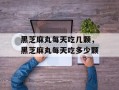 黑芝麻丸每天吃几颗，黑芝麻丸每天吃多少颗