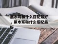 黑木耳和什么搭配最好，黑木耳和什么搭配最好
