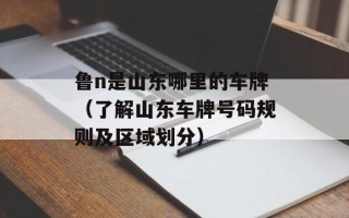 鲁n是山东哪里的车牌（了解山东车牌号码规则及区域划分）