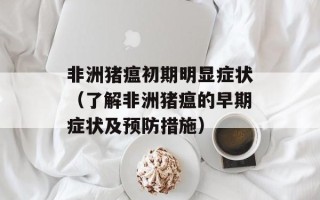 非洲猪瘟初期明显症状（了解非洲猪瘟的早期症状及预防措施）