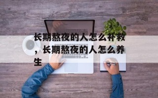 长期熬夜的人怎么补救，长期熬夜的人怎么养生