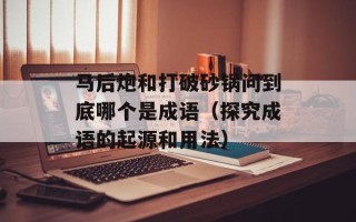 马后炮和打破砂锅问到底哪个是成语（探究成语的起源和用法）