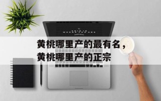 黄桃哪里产的最有名，黄桃哪里产的正宗