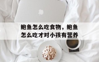 鲍鱼怎么吃食物，鲍鱼怎么吃才对小孩有营养