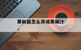 黑椒酱怎么弄成黑椒汁，