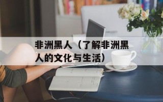 非洲黑人（了解非洲黑人的文化与生活）