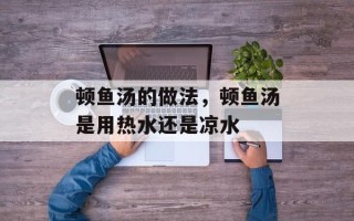 顿鱼汤的做法，顿鱼汤是用热水还是凉水
