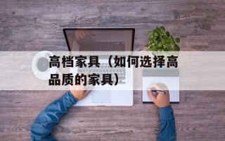 高档家具（如何选择高品质的家具）