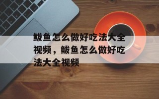 鲅鱼怎么做好吃法大全视频，鲅鱼怎么做好吃法大全视频